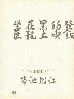 坐在黑的发紫的巨龙上吃饭