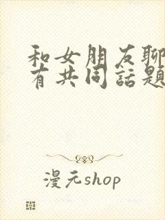 和女朋友聊天没有共同话题怎么办