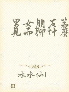 男女朋友第一次见面聊什么话题好