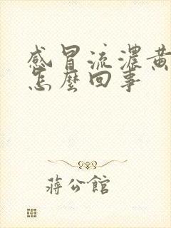 感冒流浓黄鼻涕怎么回事