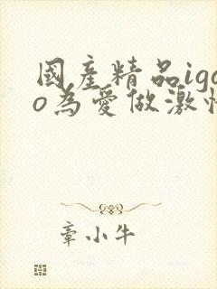 国产精品igao为爱做激情www.chjq88.com封面