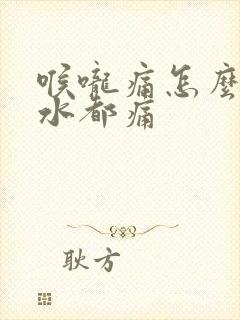 喉咙痛怎么咽口水都痛