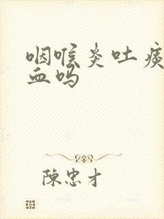 咽喉炎吐痰会带血吗封面