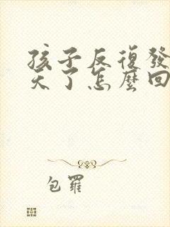 孩子反复发烧四天了怎么回事