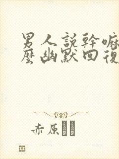 男人说干嘛呢怎么幽默回复