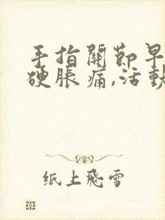 手指关节早晨僵硬胀痛,活动一下手指就好了