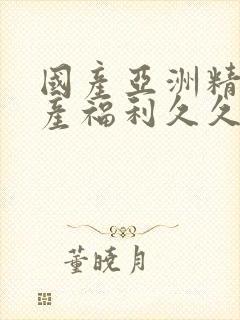 国产亚洲精品国产福利久久