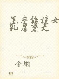 怎么能让女人的乳房变大