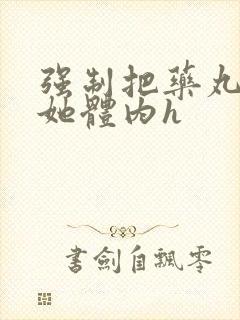 强制把药丸推进她体内h