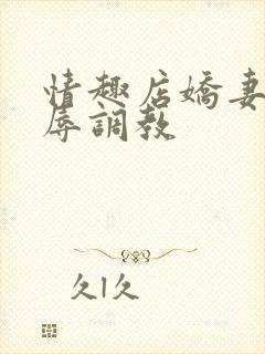 情趣店娇妻被屈辱调教