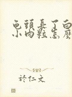 龟头长了白色的小肉粒怎么办