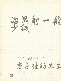 治早射一般花多少钱