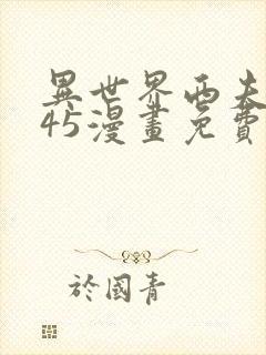 异世界西夫诺最45漫画免费看