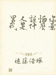 男人说怕你爱上我是什么意思