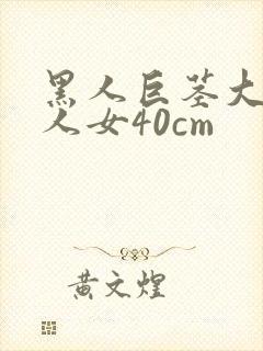 黑人巨茎大战白人女40cm