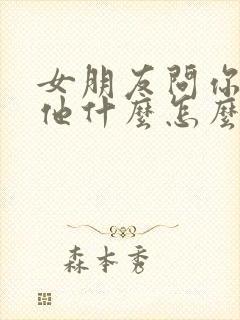 女朋友问你喜欢他什么怎么回复