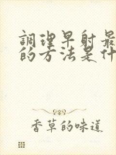 调理早射最有效的方法是什么