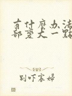 有什么办法让胸部变大一点嘛