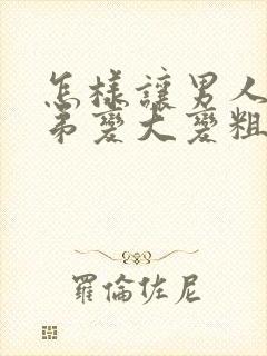 怎样让男人的弟弟变大变粗封面