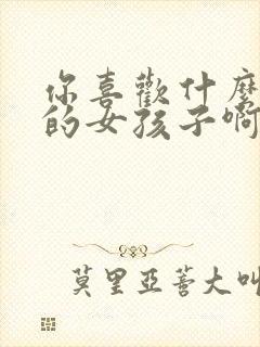 你喜欢什么样子的女孩子啊怎么回答