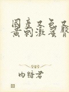 国产又色又爽又黄刺激蜜臀封面