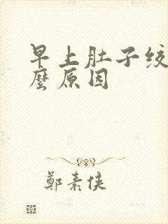 早上肚子绞痛什么原因