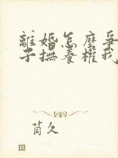 离婚怎么争夺孩子抚养权我是女方