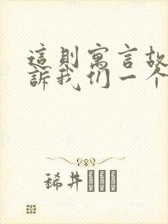 这则寓言故事告诉我们一个什么道理?