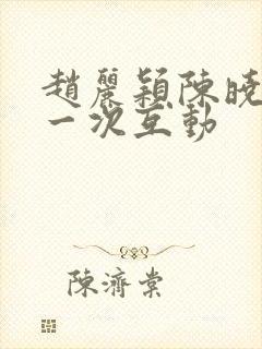 赵丽颖陈晓最后一次互动