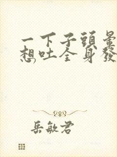 一下子头晕恶心想吐全身发软冒虚汗