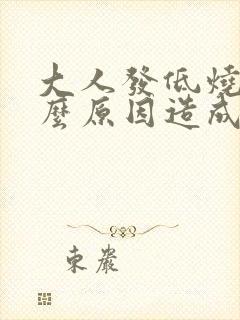 大人发低烧是什么原因造成的