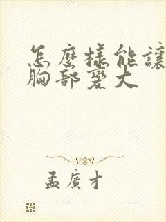 怎么样能让女人胸部变大