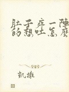 肚子疼一阵一阵的想吐怎么回事