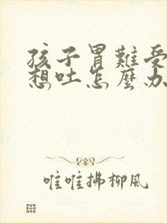 孩子胃难受恶心想吐怎么办