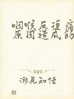 咽喉反复痛什么原因造成的