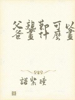 父亲节可以给爸爸画什么画