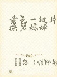 黄色一级片公公操儿媳妇