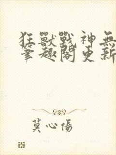 狂兽战神无弹窗笔趣阁更新