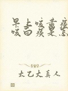 早上咳黄痰晚上咳白痰是怎么回事