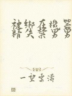 被绑在机器上榨精失禁男男