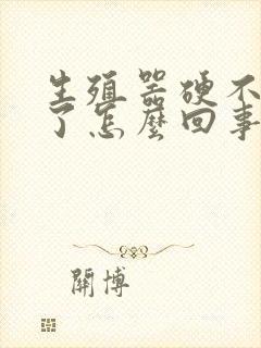 生殖器硬不起来了怎么回事