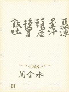 饭后头晕恶心想吐冒虚汗浑身无力