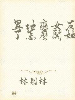 异地恋女友生气了怎么哄她开心