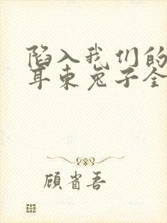 陷入我们的热恋耳东兔子全本免费阅读