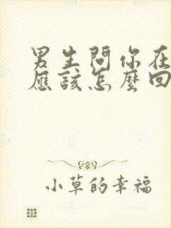 男生问你在干嘛应该怎么回复