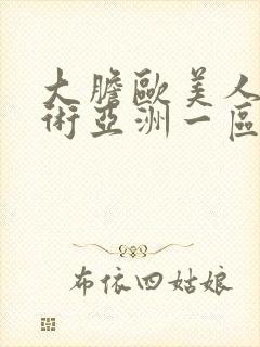 大胆欧美人体艺术亚洲一区亚洲二区