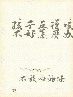 孩子反复咳嗽老不好怎么办吃什么药封面