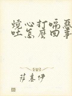 烧心打嗝恶心想吐怎么回事