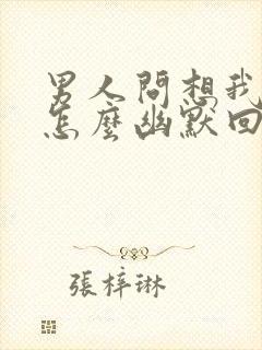 男人问想我啥了怎么幽默回复他