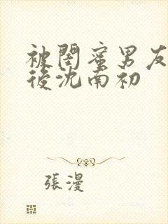 被闺蜜男友上错后沈南初